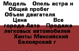  › Модель ­ Опель астра н › Общий пробег ­ 49 000 › Объем двигателя ­ 115 › Цена ­ 410 000 - Все города Авто » Продажа легковых автомобилей   . Ханты-Мансийский,Белоярский г.